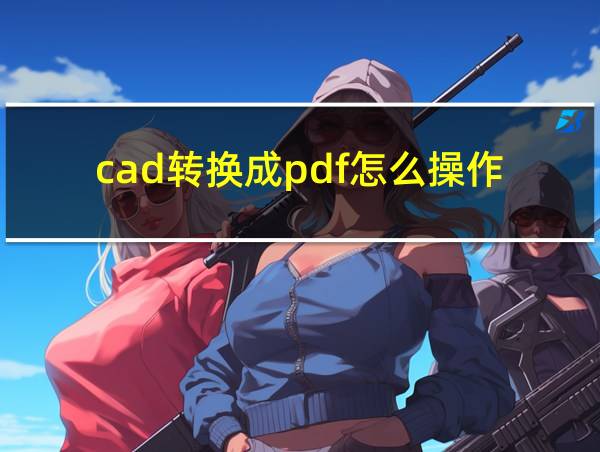 cad转换成pdf怎么操作的相关图片