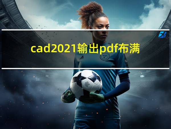 cad2021输出pdf布满图纸的相关图片