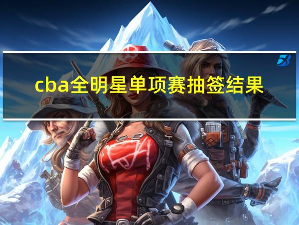 cba全明星单项赛抽签结果的相关图片