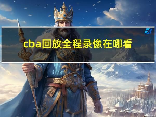 cba回放全程录像在哪看的相关图片