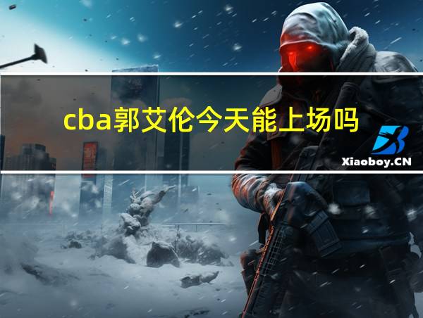 cba郭艾伦今天能上场吗的相关图片