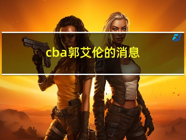 cba郭艾伦的消息的相关图片