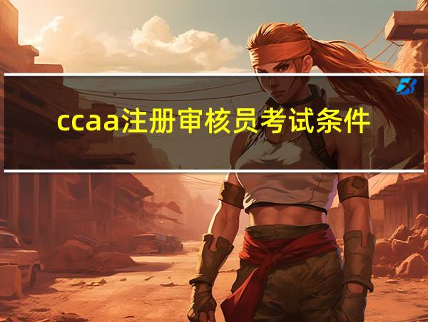 ccaa注册审核员考试条件的相关图片