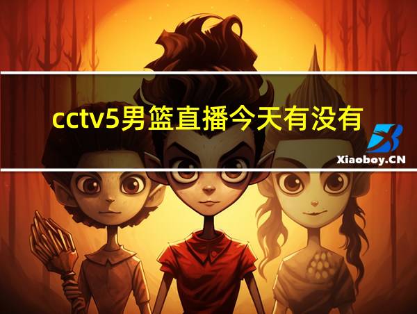 cctv5男篮直播今天有没有男篮比赛的相关图片