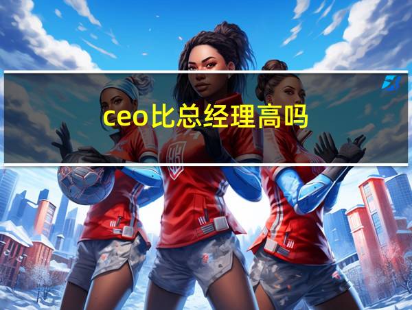 ceo比总经理高吗的相关图片