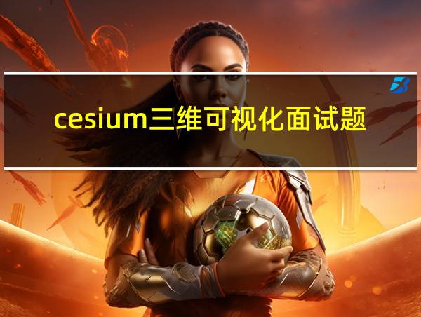 cesium三维可视化面试题的相关图片