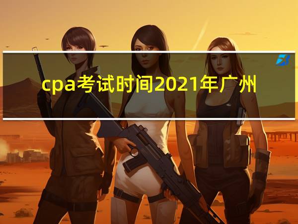 cpa考试时间2021年广州的相关图片