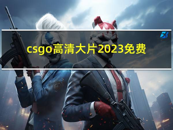 csgo高清大片2023免费看的相关图片