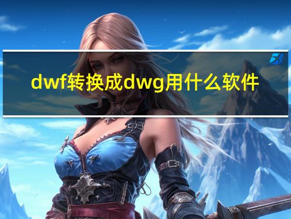 dwf转换成dwg用什么软件的相关图片