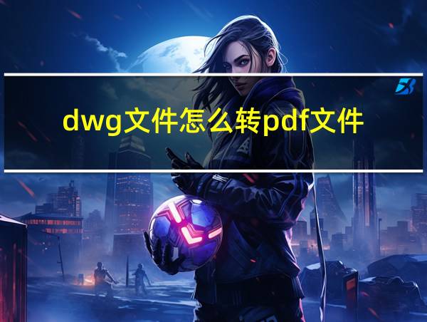 dwg文件怎么转pdf文件的相关图片