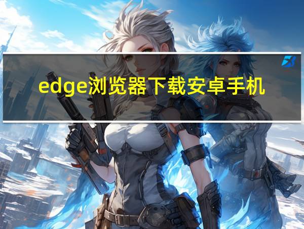 edge浏览器下载安卓手机的相关图片