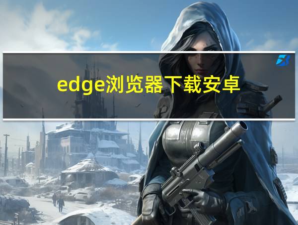 edge浏览器下载安卓的相关图片