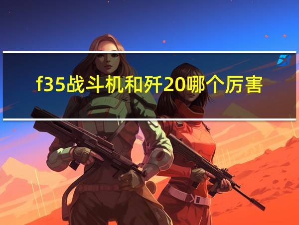 f35战斗机和歼20哪个厉害的相关图片