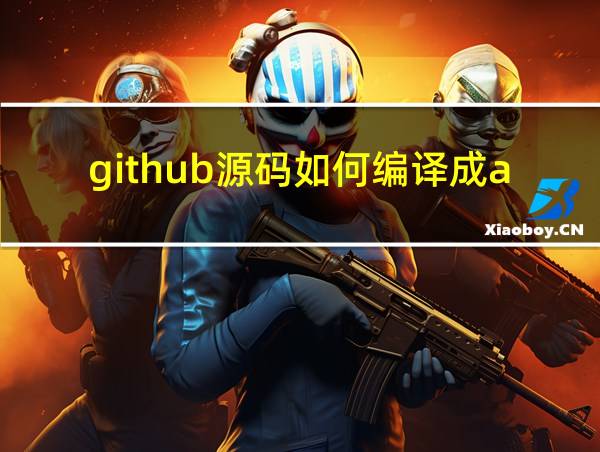 github源码如何编译成apk的相关图片