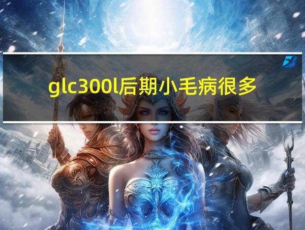 glc300l后期小毛病很多的相关图片