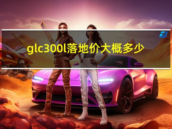 glc300l落地价大概多少的相关图片