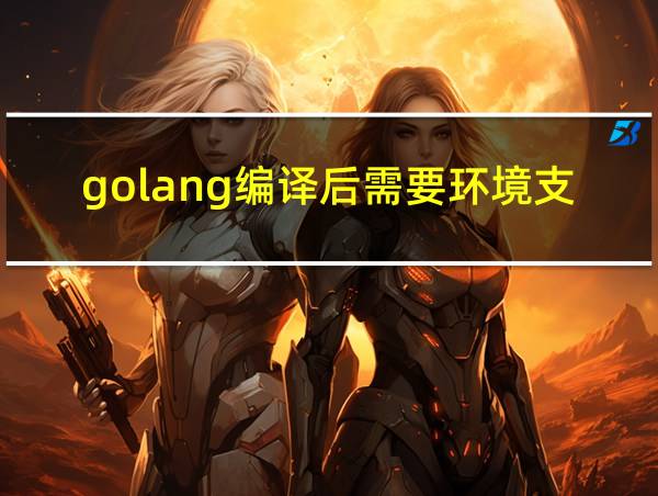 golang编译后需要环境支持吗的相关图片