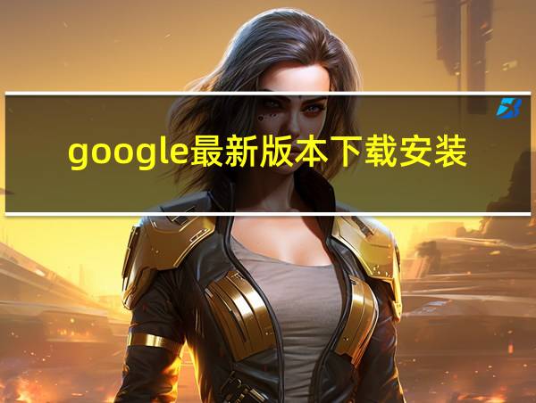 google最新版本下载安装的相关图片