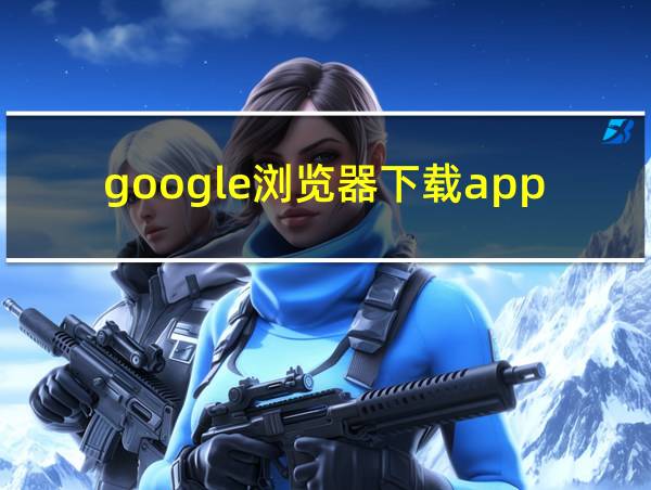 google浏览器下载app下载的相关图片