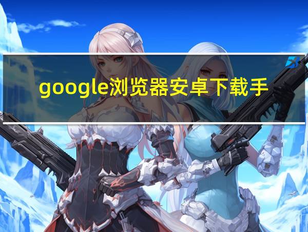 google浏览器安卓下载手机版的相关图片