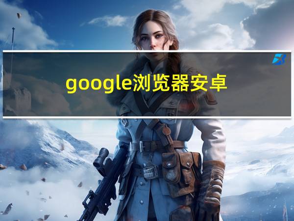 google浏览器安卓的相关图片