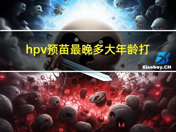 hpv预苗最晚多大年龄打