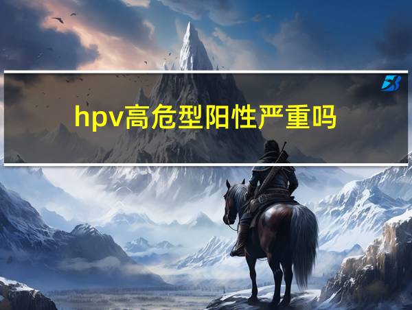 hpv高危型阳性严重吗的相关图片