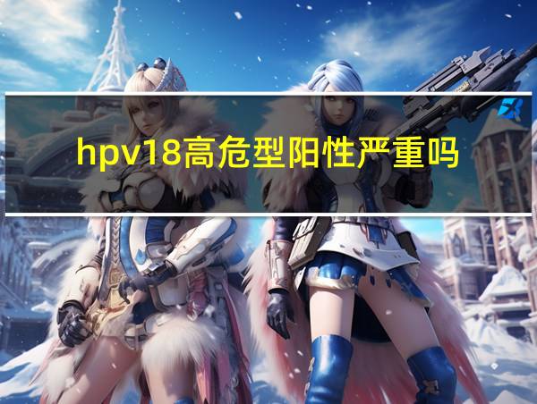 hpv18高危型阳性严重吗的相关图片