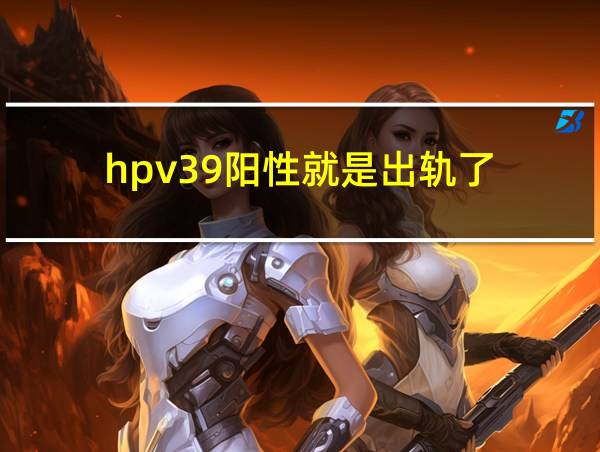 hpv39阳性就是出轨了的相关图片