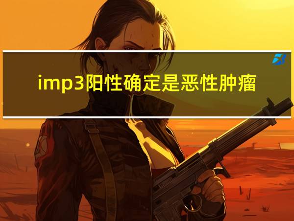 imp3阳性确定是恶性肿瘤的相关图片