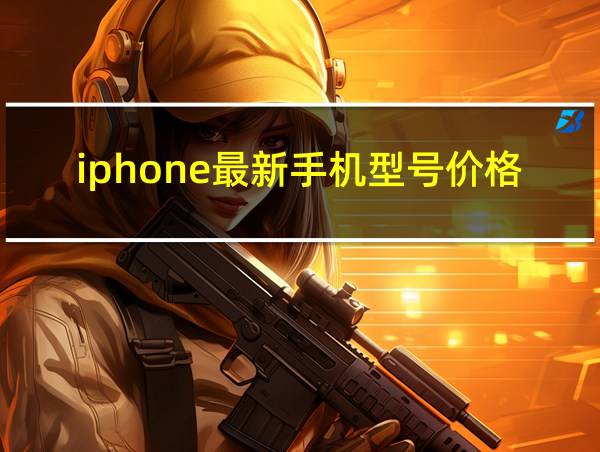 iphone最新手机型号价格的相关图片