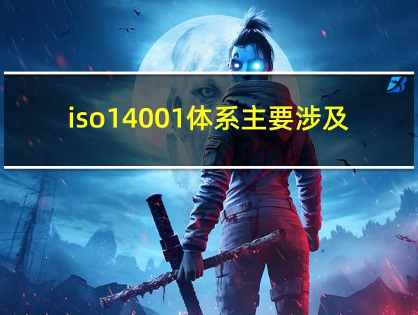 iso14001体系主要涉及的相关图片