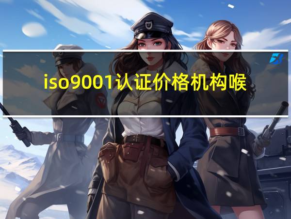 iso9001认证价格机构喉咙讲话不清楚的相关图片