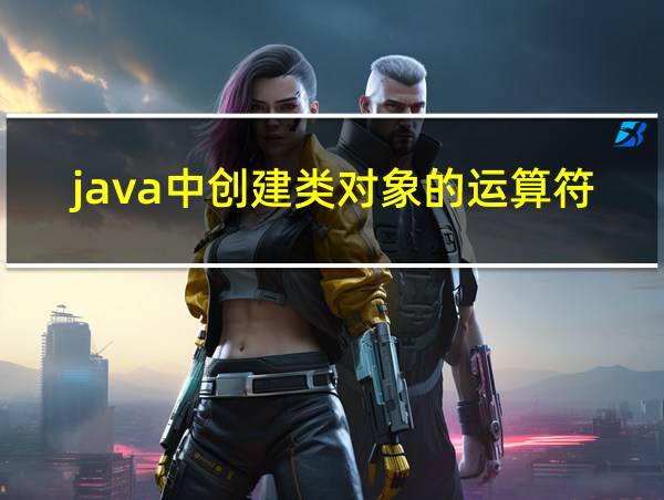 java中创建类对象的运算符是什么的相关图片