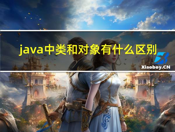 java中类和对象有什么区别的相关图片