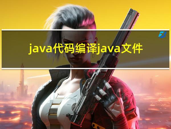 java代码编译java文件的相关图片