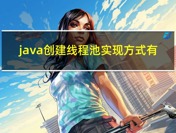 java创建线程池实现方式有哪些的相关图片