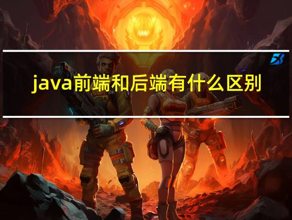 java前端和后端有什么区别的相关图片