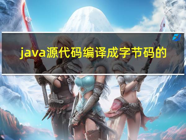 java源代码编译成字节码的命令是的相关图片