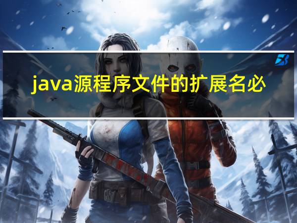 java源程序文件的扩展名必须是java吗?的相关图片