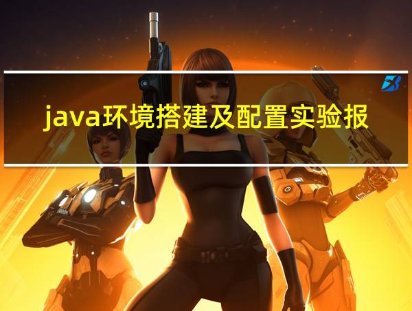 java环境搭建及配置实验报告的相关图片