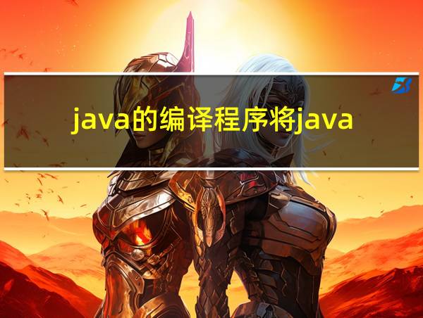 java的编译程序将java源程序编译成什么文件的相关图片