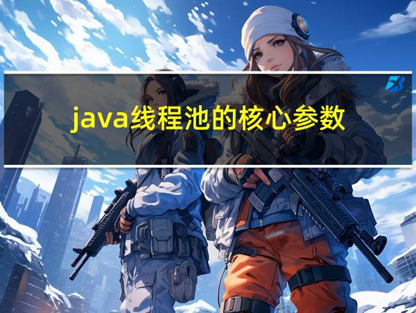 java线程池的核心参数的相关图片