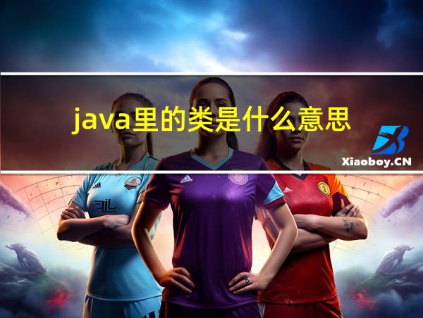 java里的类是什么意思的相关图片