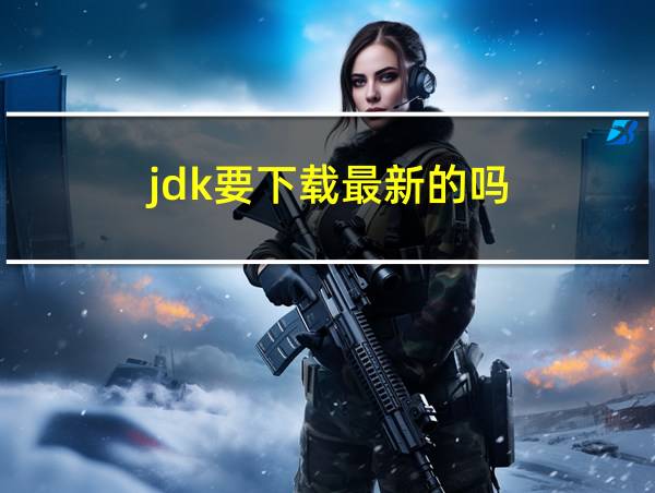 jdk要下载最新的吗的相关图片