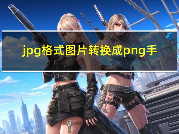 jpg格式图片转换成png手机怎么弄的相关图片