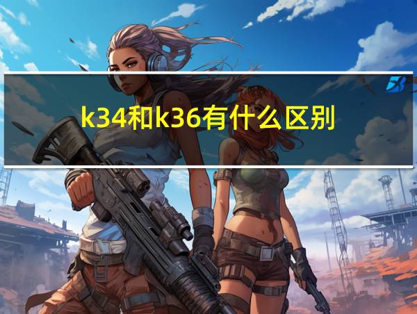 k34和k36有什么区别的相关图片