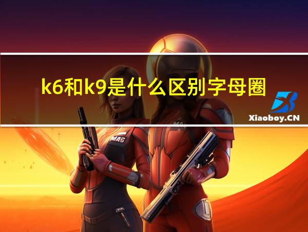 k6和k9是什么区别字母圈的相关图片