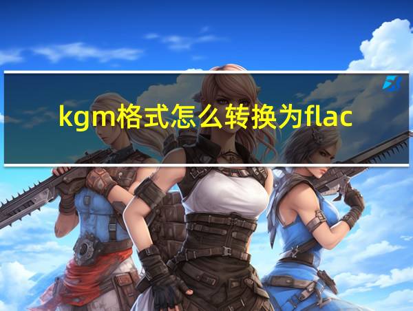 kgm格式怎么转换为flac的相关图片