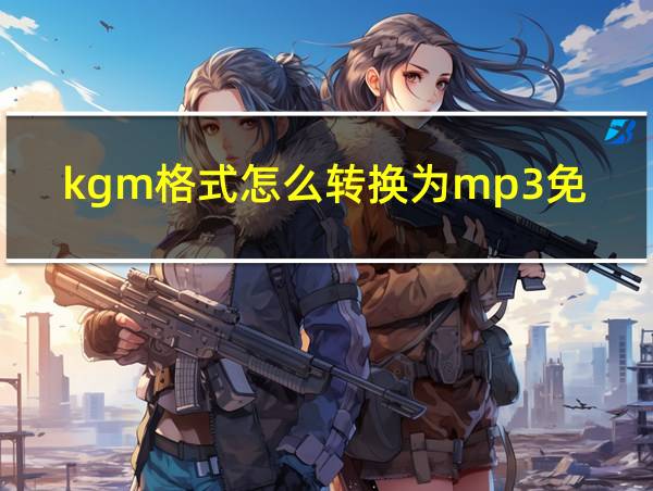 kgm格式怎么转换为mp3免费的相关图片